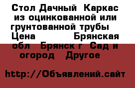 Стол Дачный. Каркас из оцинкованной или грунтованной трубы. › Цена ­ 2 450 - Брянская обл., Брянск г. Сад и огород » Другое   